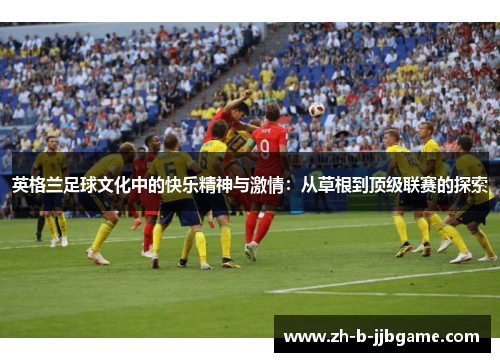 英格兰足球文化中的快乐精神与激情：从草根到顶级联赛的探索
