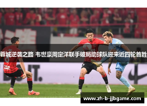 蓉城逆袭之路 韦世豪周定洋联手破局助球队迎来近四轮首胜