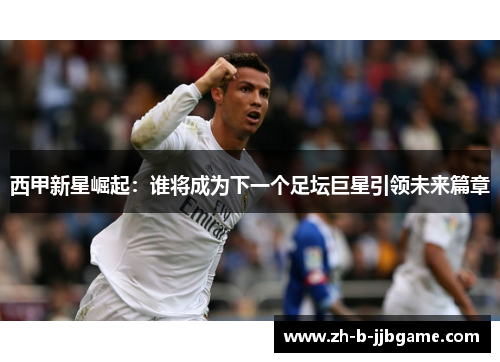 西甲新星崛起：谁将成为下一个足坛巨星引领未来篇章