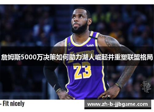 詹姆斯5000万决策如何助力湖人崛起并重塑联盟格局