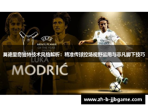 莫德里奇独特技术风格解析：精准传球控场视野运用与非凡脚下技巧