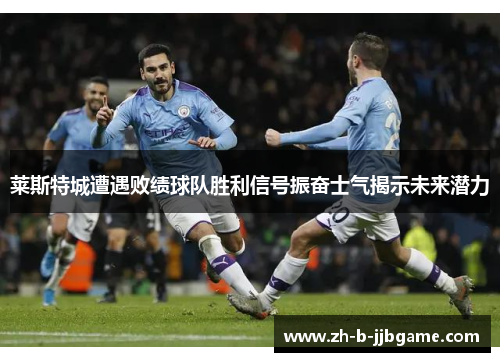 莱斯特城遭遇败绩球队胜利信号振奋士气揭示未来潜力