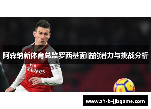 阿森纳新体育总监罗西基面临的潜力与挑战分析
